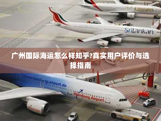 广州国际海运怎么样知乎?真实用户评价与选择指南 广州国际海运怎么样知乎?真实用户评价与选择指南