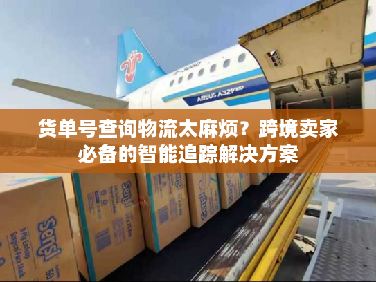货单号查询物流太麻烦？跨境卖家必备的智能追踪解决方案