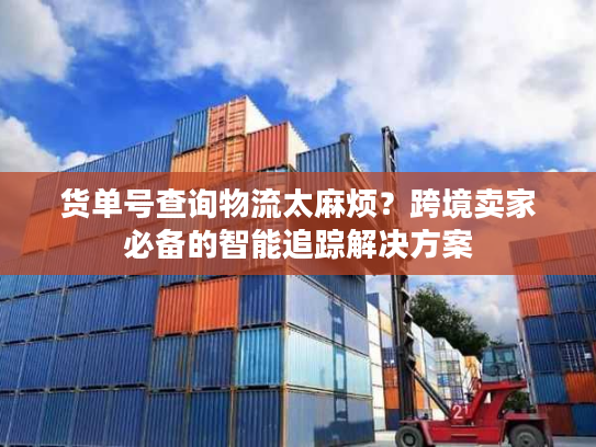 货单号查询物流太麻烦？跨境卖家必备的智能追踪解决方案