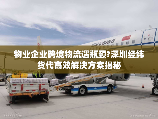 物业企业跨境物流遇瓶颈?深圳经纬货代高效解决方案揭秘
