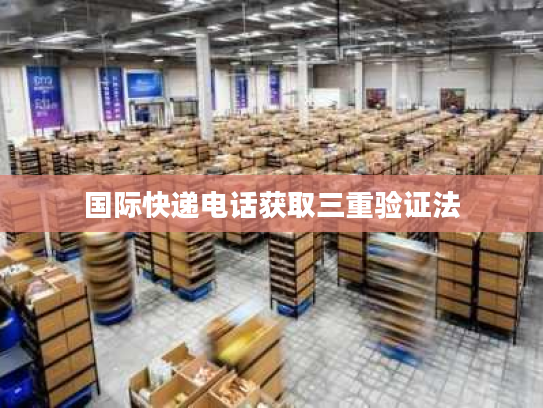 国际快递电话获取三重验证法 国际快递电话获取三重验证法