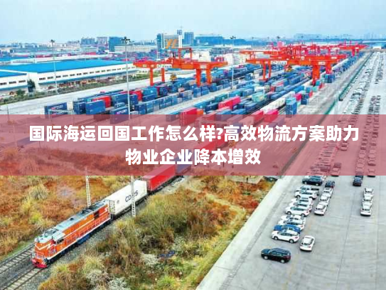 国际海运回国工作怎么样?高效物流方案助力物业企业降本增效 国际海运回国工作怎么样?高效物流方案助力物业企业降本增效