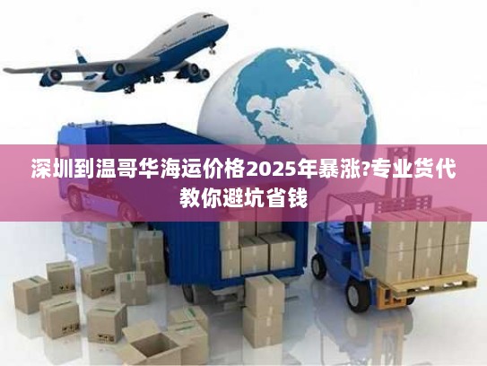 深圳到温哥华海运价格2025年暴涨?专业货代教你避坑省钱