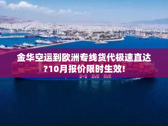 金华空运到欧洲专线货代极速直达?10月报价限时生效!