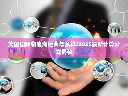 美国国际物流海运费怎么算?2025最新计算公式揭秘 美国国际物流海运费怎么算?2025最新计算公式揭秘
