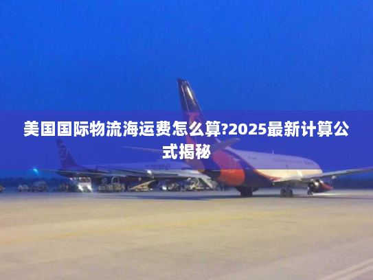 美国国际物流海运费怎么算?2025最新计算公式揭秘 美国国际物流海运费怎么算?2025最新计算公式揭秘