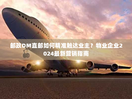 邮政DM直邮如何精准触达业主？物业企业2024最新营销指南