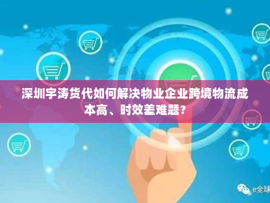 深圳宇涛货代如何解决物业企业跨境物流成本高、时效差难题? 深圳宇涛货代如何解决物业企业跨境物流成本高、时效差难题?