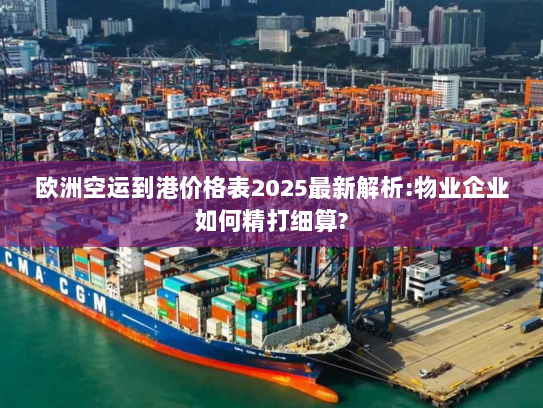 欧洲空运到港价格表2025最新解析:物业企业如何精打细算? 欧洲空运到港价格表2025最新解析:物业企业如何精打细算?
