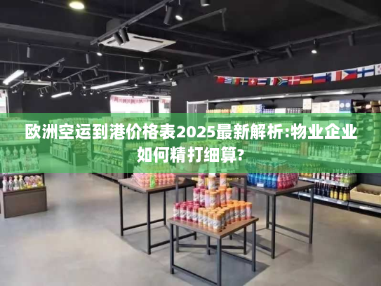欧洲空运到港价格表2025最新解析:物业企业如何精打细算? 欧洲空运到港价格表2025最新解析:物业企业如何精打细算?