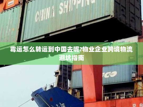 霉运怎么转运到中国去呢?物业企业跨境物流避坑指南 霉运怎么转运到中国去呢?物业企业跨境物流避坑指南