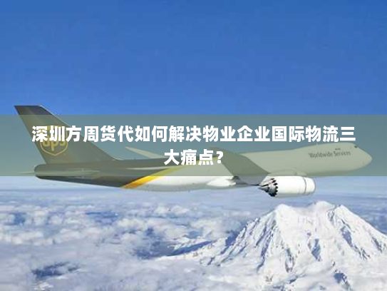 深圳方周货代如何解决物业企业国际物流三大痛点? 深圳方周货代如何解决物业企业国际物流三大痛点?