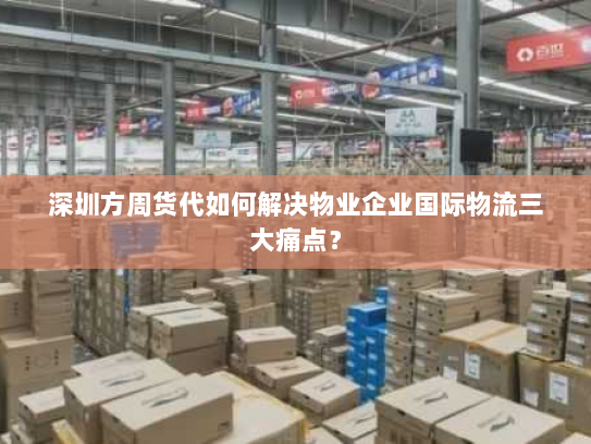 深圳方周货代如何解决物业企业国际物流三大痛点? 深圳方周货代如何解决物业企业国际物流三大痛点?