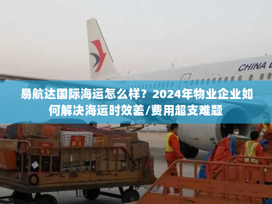 易航达国际海运怎么样?2024年物业企业如何解决海运时效差/费用超支难题 易航达国际海运怎么样?2024年物业企业如何解决海运时效差/费用超支难题
