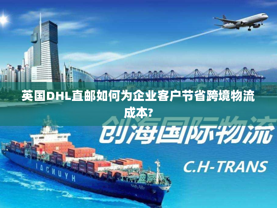 英国DHL直邮如何为企业客户节省跨境物流成本? 英国DHL直邮如何为企业客户节省跨境物流成本?