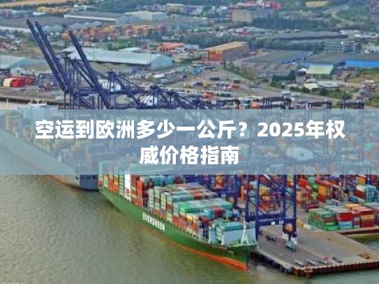 空运到欧洲多少一公斤？2025年权威价格指南