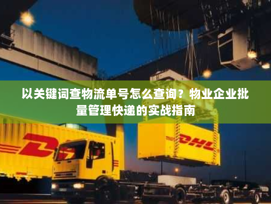 以关键词查物流单号怎么查询?物业企业批量管理快递的实战指南 以关键词查物流单号怎么查询?物业企业批量管理快递的实战指南