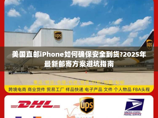美国直邮iPhone如何确保安全到货?2025年最新邮寄方案避坑指南