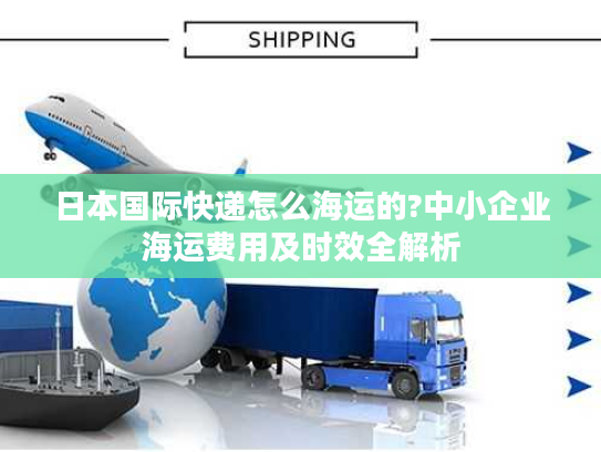 日本国际快递怎么海运的?中小企业海运费用及时效全解析