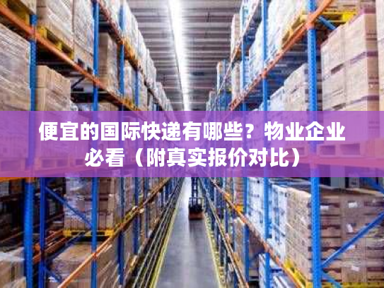 便宜的国际快递有哪些?物业企业必看(附真实报价对比) 便宜的国际快递有哪些?物业企业必看(附真实报价对比)