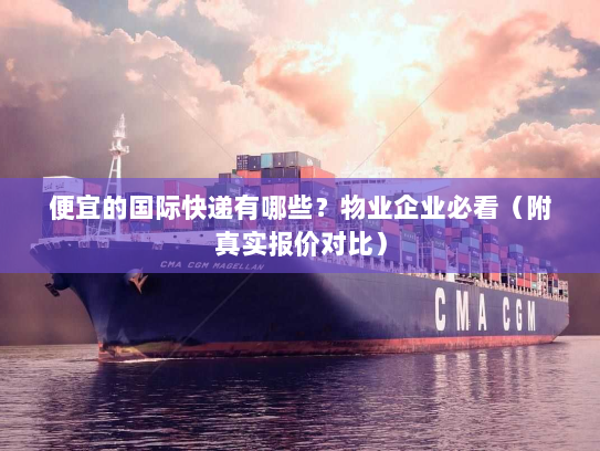 便宜的国际快递有哪些？物业企业必看（附真实报价对比）