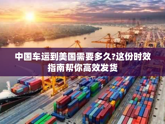 中国车运到美国需要多久?这份时效指南帮你高效发货