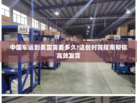 中国车运到美国需要多久?这份时效指南帮你高效发货 中国车运到美国需要多久?这份时效指南帮你高效发货