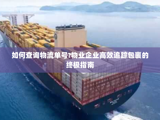 如何查询物流单号?物业企业高效追踪包裹的终极指南 如何查询物流单号?物业企业高效追踪包裹的终极指南