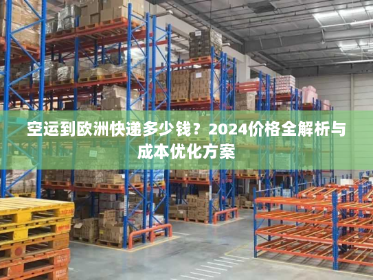 空运到欧洲快递多少钱?2024价格全解析与成本优化方案 空运到欧洲快递多少钱?2024价格全解析与成本优化方案