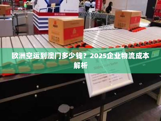 欧洲空运到澳门多少钱？2025企业物流成本解析