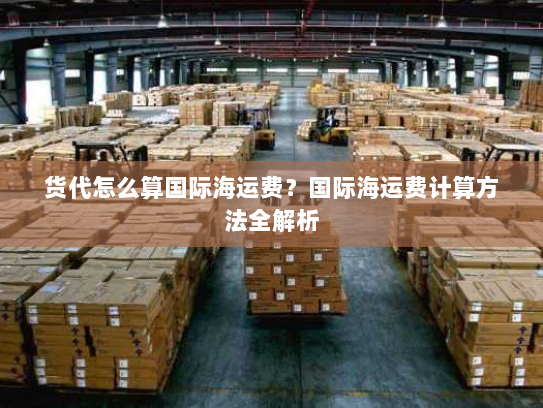 货代怎么算国际海运费?国际海运费计算方法全解析 货代怎么算国际海运费?国际海运费计算方法全解析