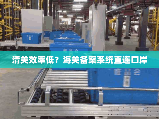 清关效率低?海关备案系统直连口岸 清关效率低?海关备案系统直连口岸