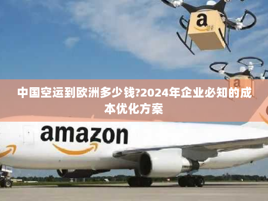 中国空运到欧洲多少钱?2024年企业必知的成本优化方案