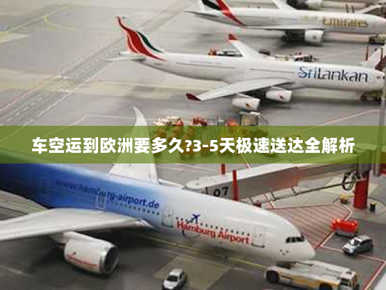 车空运到欧洲要多久?3-5天极速送达全解析 车空运到欧洲要多久?3-5天极速送达全解析