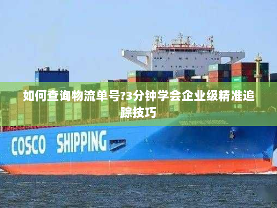 如何查询物流单号?3分钟学会企业级精准追踪技巧 如何查询物流单号?3分钟学会企业级精准追踪技巧