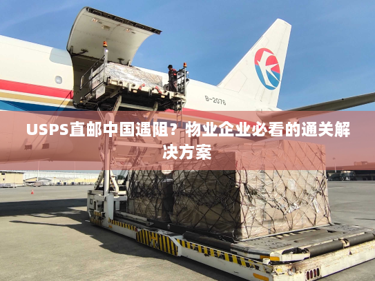 USPS直邮中国遇阻?物业企业必看的通关解决方案 USPS直邮中国遇阻?物业企业必看的通关解决方案