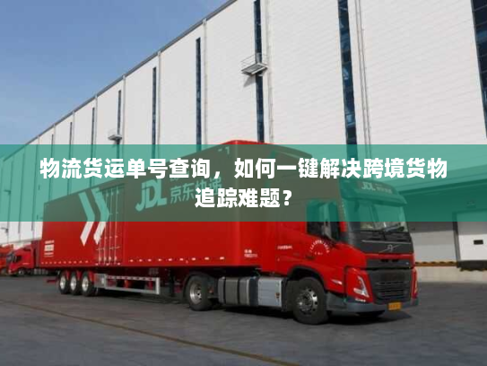 物流货运单号查询,如何一键解决跨境货物追踪难题? 物流货运单号查询,如何一键解决跨境货物追踪难题?