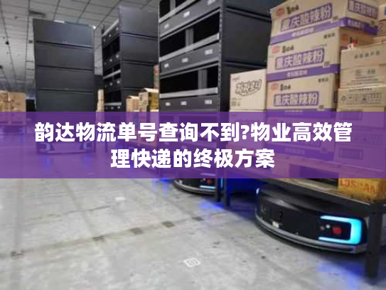 韵达物流单号查询不到?物业高效管理快递的终极方案 韵达物流单号查询不到?物业高效管理快递的终极方案