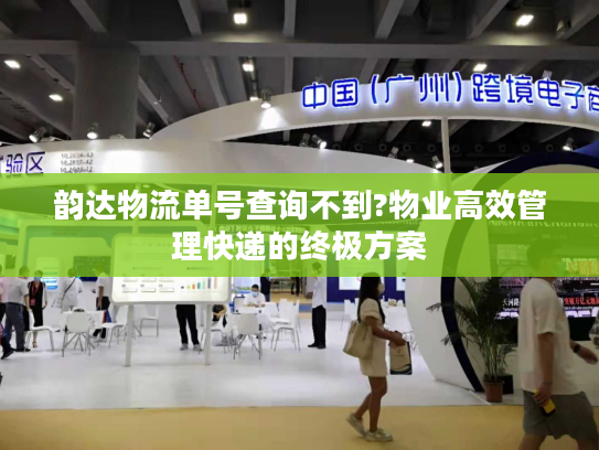 韵达物流单号查询不到?物业高效管理快递的终极方案 韵达物流单号查询不到?物业高效管理快递的终极方案