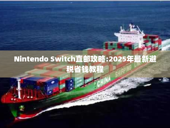 Nintendo Switch直邮攻略:2025年最新避税省钱教程 Nintendo Switch直邮攻略:2025年最新避税省钱教程