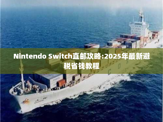 Nintendo Switch直邮攻略:2025年最新避税省钱教程 Nintendo Switch直邮攻略:2025年最新避税省钱教程