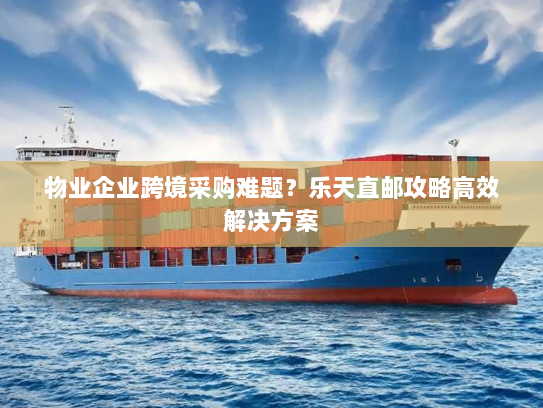 物业企业跨境采购难题?乐天直邮攻略高效解决方案 物业企业跨境采购难题?乐天直邮攻略高效解决方案