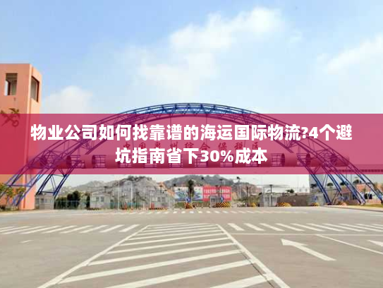 物业公司如何找靠谱的海运国际物流?4个避坑指南省下30%成本