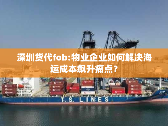 深圳货代fob:物业企业如何解决海运成本飙升痛点？