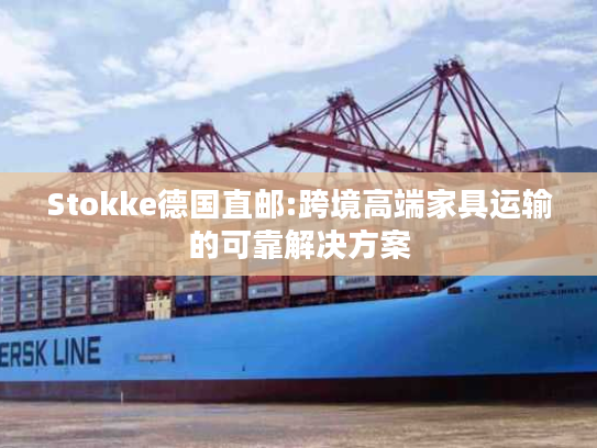Stokke德国直邮:跨境高端家具运输的可靠解决方案 Stokke德国直邮:跨境高端家具运输的可靠解决方案