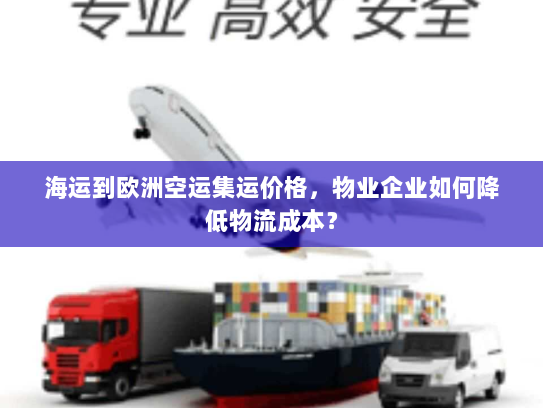 海运到欧洲空运集运价格,物业企业如何降低物流成本? 海运到欧洲空运集运价格,物业企业如何降低物流成本?