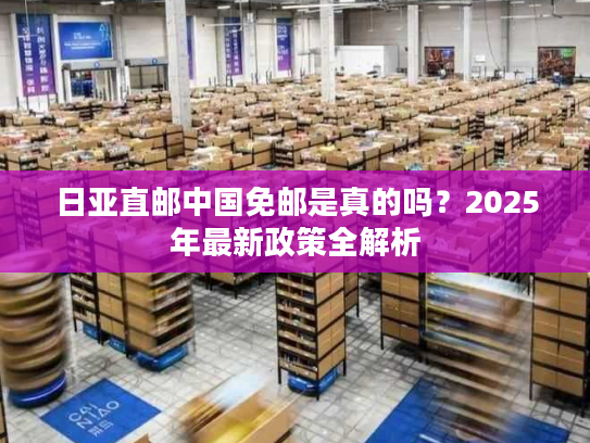 日亚直邮中国免邮是真的吗?2025年最新政策全解析 日亚直邮中国免邮是真的吗?2025年最新政策全解析