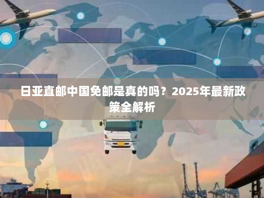 日亚直邮中国免邮是真的吗？2025年最新政策全解析