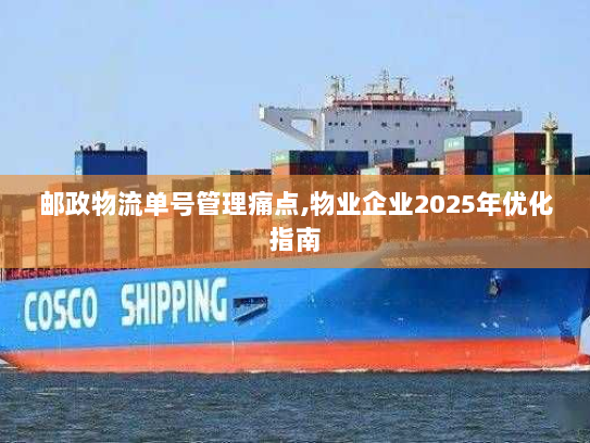 邮政物流单号管理痛点,物业企业2025年优化指南 邮政物流单号管理痛点,物业企业2025年优化指南