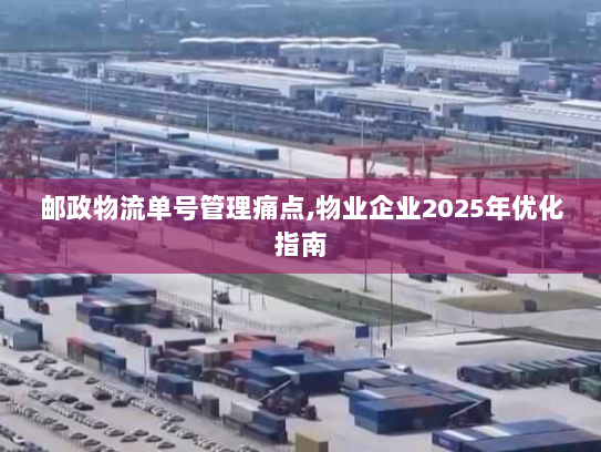邮政物流单号管理痛点,物业企业2025年优化指南 邮政物流单号管理痛点,物业企业2025年优化指南
